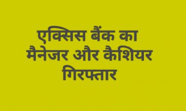 एक्सिस बैंक का फ्रॉड : मैनेजर और कैशियर गिरफ्तार
