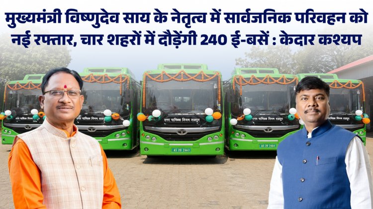 मुख्यमंत्री विष्णुदेव साय के नेतृत्व में सार्वजनिक परिवहन को नई रफ्तार, चार शहरों में दौड़ेंगी 240 ई-बसें : केदार कश्यप