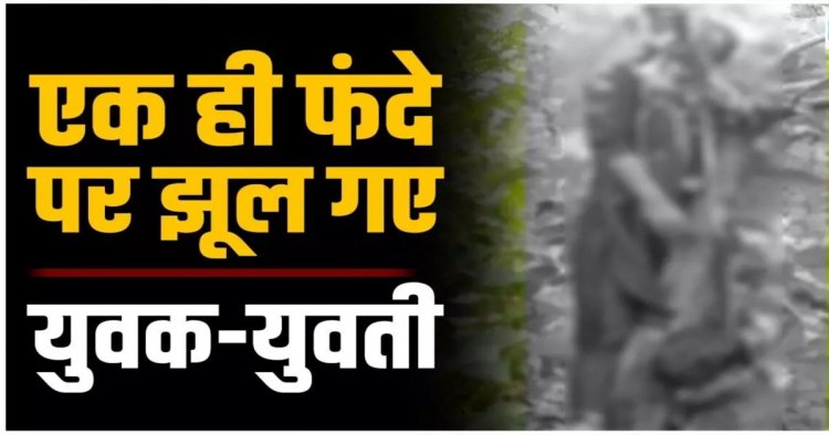 प्रेम कहानी का दर्दनाक अंत : एक ही फंदे पर झूल गए युवक-युवती, पास में मिली मोटर साइकिल, मौके पर पहुंची पुलिस….